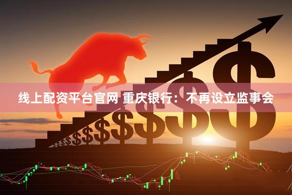 线上配资平台官网 重庆银行：不再设立监事会
