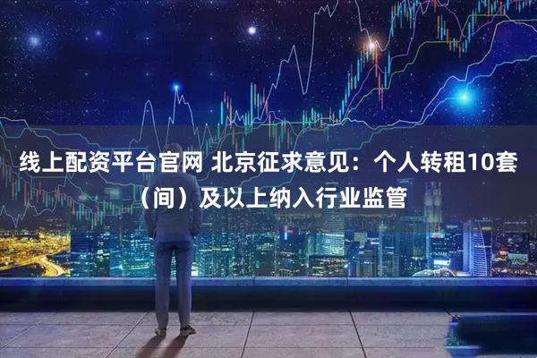 线上配资平台官网 北京征求意见：个人转租10套（间）及以上纳入行业监管
