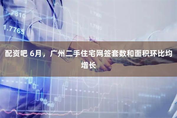 配资吧 6月，广州二手住宅网签套数和面积环比均增长
