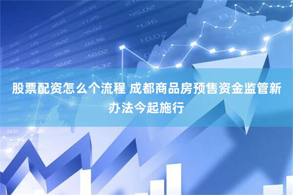 股票配资怎么个流程 成都商品房预售资金监管新办法今起施行