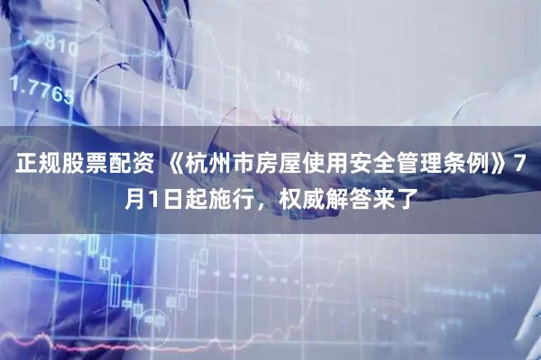 正规股票配资 《杭州市房屋使用安全管理条例》7月1日起施行，权威解答来了