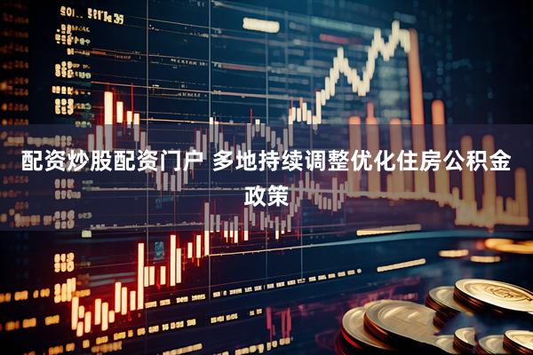 配资炒股配资门户 多地持续调整优化住房公积金政策