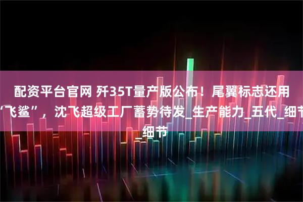 配资平台官网 歼35T量产版公布！尾翼标志还用“飞鲨”，沈飞超级工厂蓄势待发_生产能力_五代_细节