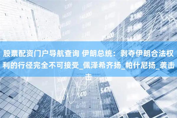 股票配资门户导航查询 伊朗总统：剥夺伊朗合法权利的行径完全不可接受_佩泽希齐扬_帕什尼扬_袭击