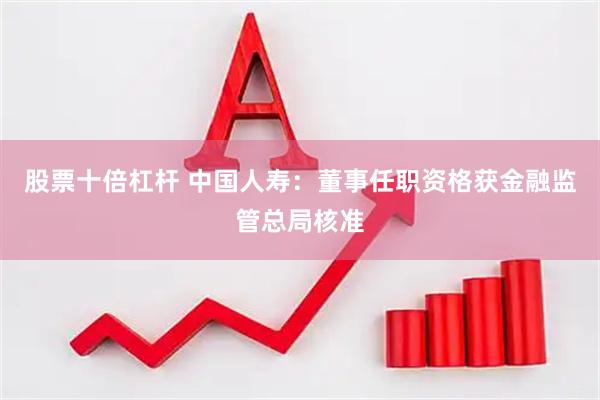 股票十倍杠杆 中国人寿：董事任职资格获金融监管总局核准