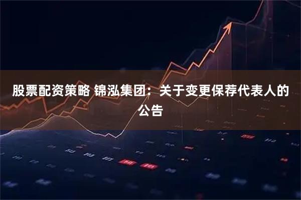 股票配资策略 锦泓集团：关于变更保荐代表人的公告