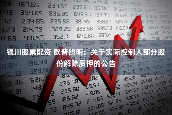银川股票配资 欧普照明：关于实际控制人部分股份解除质押的公告