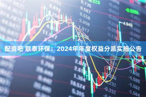 配资吧 联泰环保：2024年年度权益分派实施公告