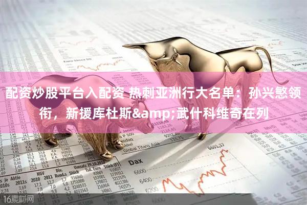 配资炒股平台入配资 热刺亚洲行大名单：孙兴慜领衔，新援库杜斯&武什科维奇在列