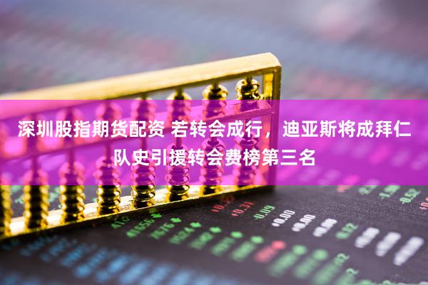 深圳股指期货配资 若转会成行，迪亚斯将成拜仁队史引援转会费榜第三名
