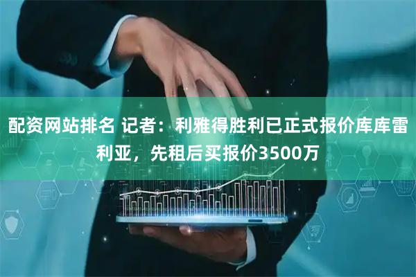配资网站排名 记者：利雅得胜利已正式报价库库雷利亚，先租后买报价3500万