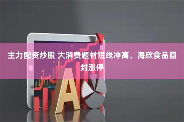 主力配资炒股 大消费题材短线冲高，海欣食品回封涨停